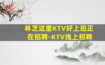林芝这里KTV好上班正在招聘-KTV线上招聘